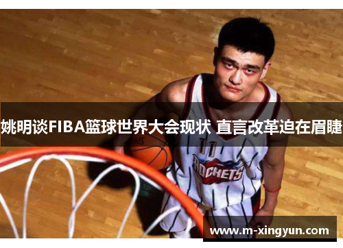 姚明谈FIBA篮球世界大会现状 直言改革迫在眉睫